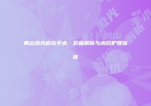 黄山激光痘坑手术：价格解析与术后护理指南