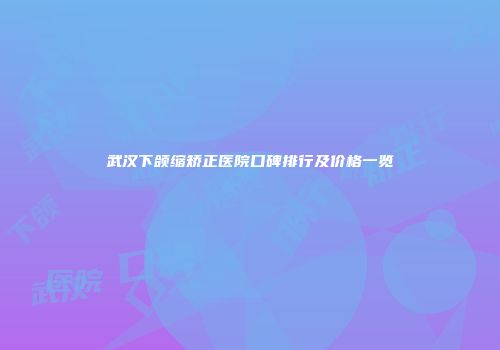 武汉下颌缩矫正医院口碑排行及价格一览