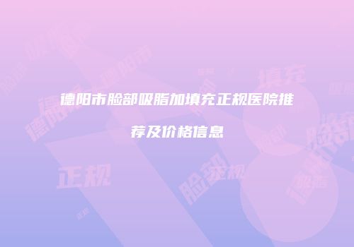 德阳市脸部吸脂加填充正规医院推荐及价格信息
