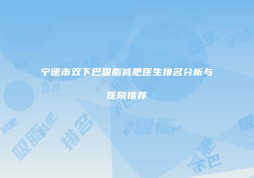 宁德市双下巴吸脂减肥医生排名分析与医院推荐