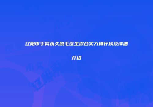 辽阳市手臂永久脱毛医生综合实力排行榜及详细介绍