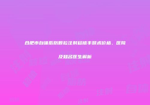 合肥市自体脂肪颗粒注射移植丰颞术价格、医院及知名医生解析