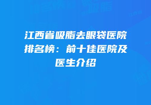 江西省吸脂去眼袋医院排名榜：前十佳医院及医生介绍