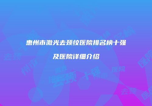 惠州市激光去颈纹医院排名榜十强及医院详细介绍