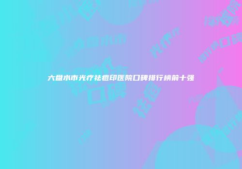 六盘水市光疗祛痘印医院口碑排行榜前十强