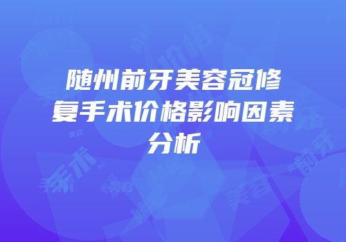 随州前牙美容冠修复手术价格影响因素分析