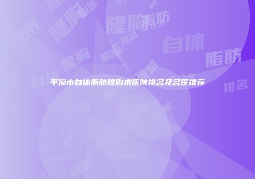 平凉市自体脂肪隆胸术医院排名及名医推荐