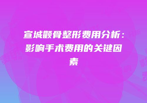 宣城颧骨整形费用分析：影响手术费用的关键因素