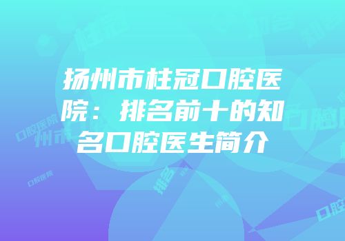 扬州市柱冠口腔医院：排名前十的知名口腔医生简介