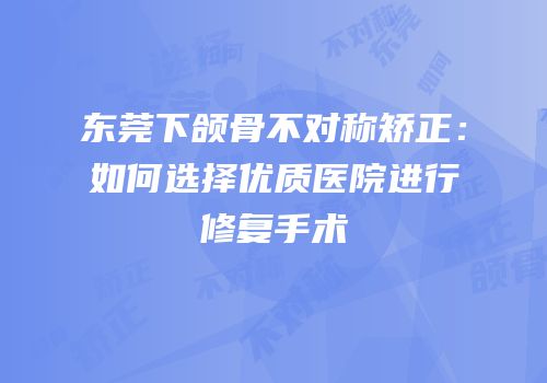 东莞下颌骨不对称矫正：如何选择优质医院进行修复手术