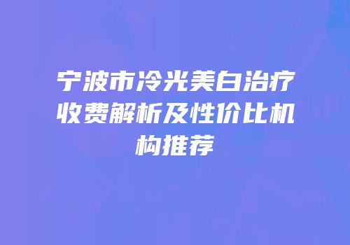 宁波市冷光美白治疗收费解析及性价比机构推荐