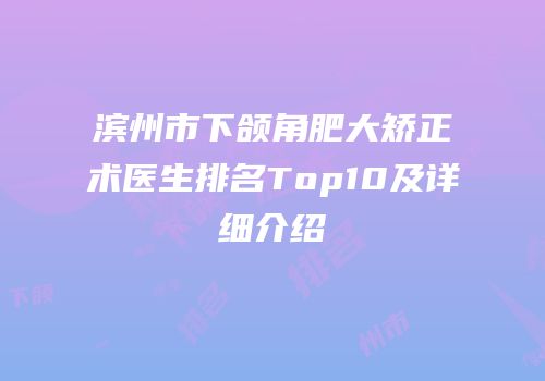 滨州市下颌角肥大矫正术医生排名Top10及详细介绍