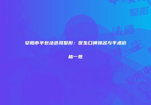 安阳市半包法造耳整形：医生口碑排名与手术价格一览