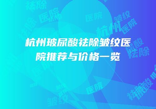 杭州玻尿酸祛除皱纹医院推荐与价格一览
