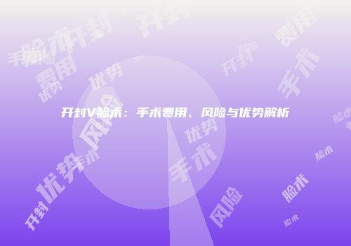 开封V脸术：手术费用、风险与优势解析