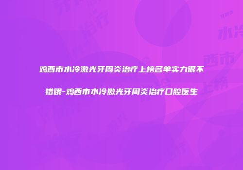 鸡西市水冷激光牙周炎治疗上榜名单实力很不错哦-鸡西市水冷激光牙周炎治疗口腔医生