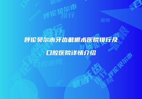 呼伦贝尔市牙齿截根术医院排行及口腔医院详情介绍