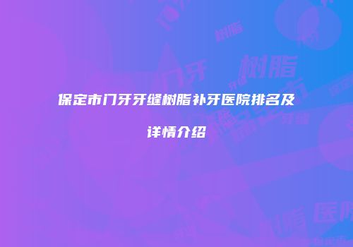 保定市门牙牙缝树脂补牙医院排名及详情介绍
