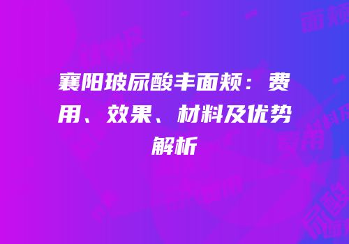 襄阳玻尿酸丰面颊：费用、效果、材料及优势解析