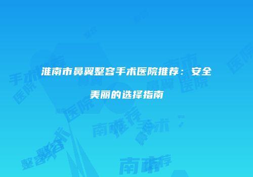 淮南市鼻翼整容手术医院推荐：安全美丽的选择指南
