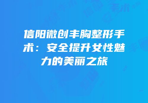 信阳微创丰胸整形手术：安全提升女性魅力的美丽之旅