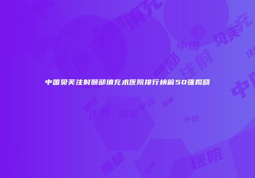 中国贝芙注射颞部填充术医院排行榜前50强揭晓