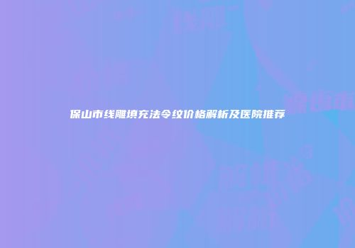 保山市线雕填充法令纹价格解析及医院推荐