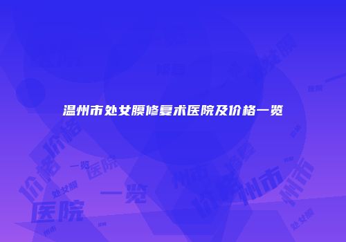 温州市处女膜修复术医院及价格一览