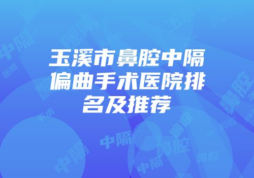 玉溪市鼻腔中隔偏曲手术医院排名及推荐