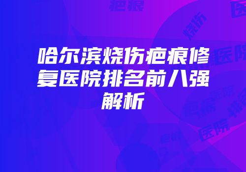 哈尔滨烧伤疤痕修复医院排名前八强解析