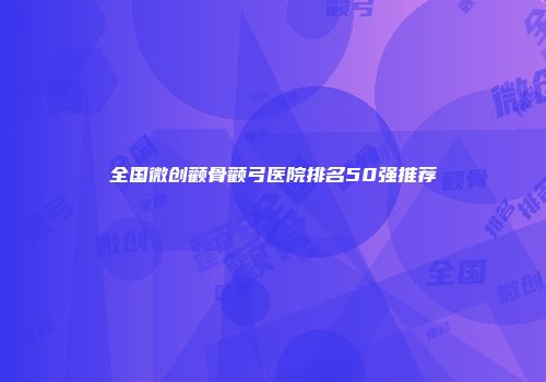 全国微创颧骨颧弓医院排名50强推荐
