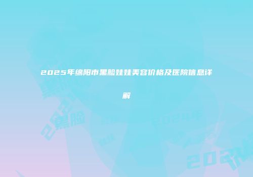 2025年绵阳市黑脸娃娃美容价格及医院信息详解