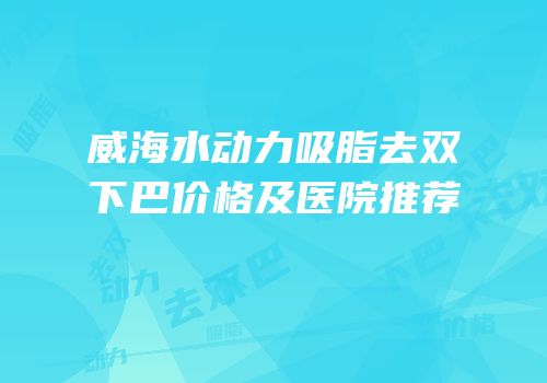 威海水动力吸脂去双下巴价格及医院推荐