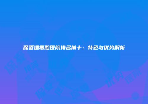 保妥适瘦脸医院排名前十：特色与优势解析