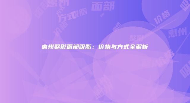 惠州整形面部吸脂：价格与方式全解析