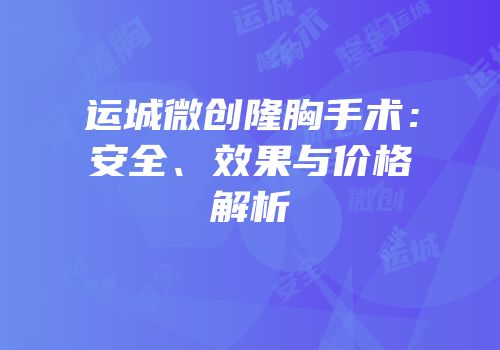 运城微创隆胸手术：安全、效果与价格解析