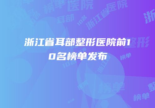 浙江省耳部整形医院前10名榜单发布
