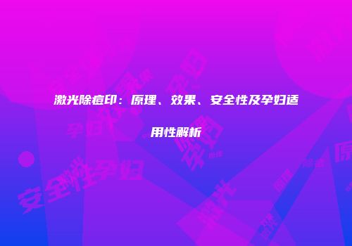 激光除痘印：原理、效果、安全性及孕妇适用性解析