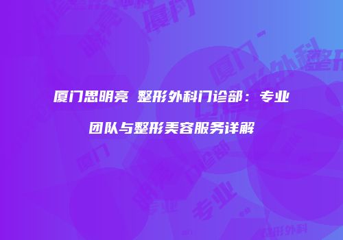 厦门思明亮媞整形外科门诊部：专业团队与整形美容服务详解