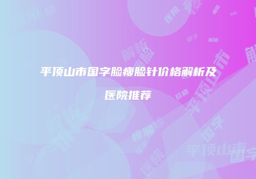 平顶山市国字脸瘦脸针价格解析及医院推荐