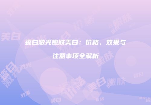 瓷白激光嫩肤美白：价格、效果与注意事项全解析