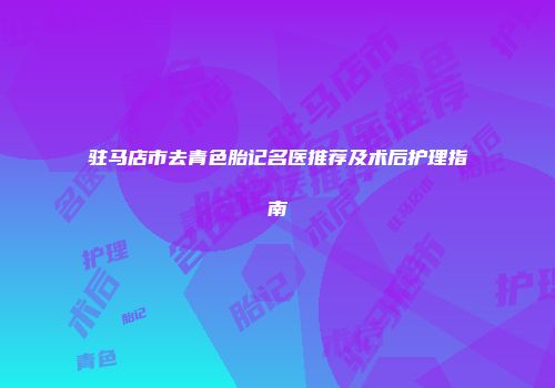 驻马店市去青色胎记名医推荐及术后护理指南
