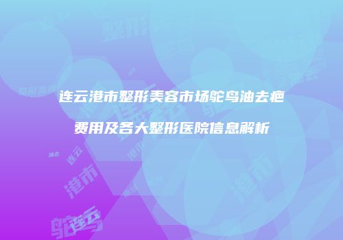 连云港市整形美容市场鸵鸟油去疤费用及各大整形医院信息解析