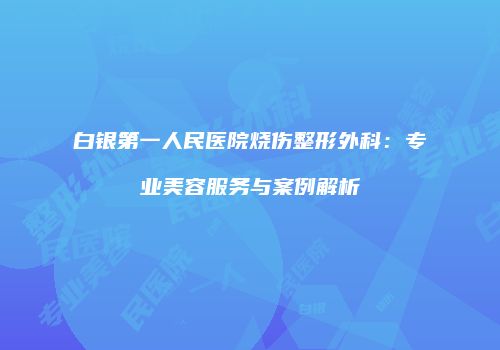 白银第一人民医院烧伤整形外科：专业美容服务与案例解析