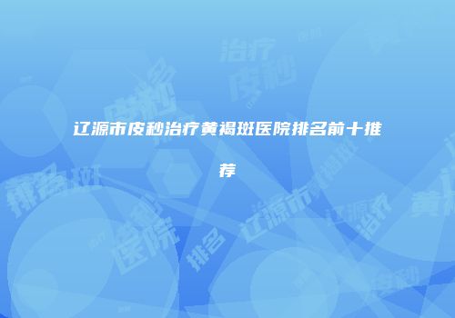 辽源市皮秒治疗黄褐斑医院排名前十推荐