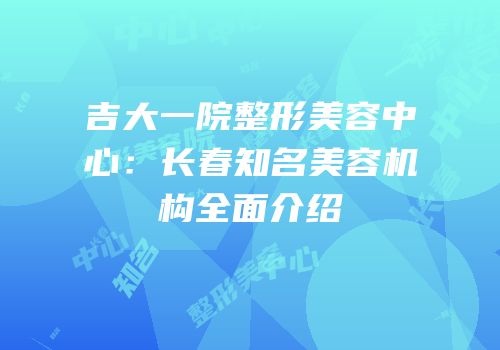 吉大一院整形美容中心：长春知名美容机构全面介绍