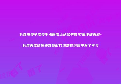 长春市鼻子隆鼻手术医院上榜名单前10强详细解密-长春美佳铭医美容整形门诊部这份名单看了不亏
