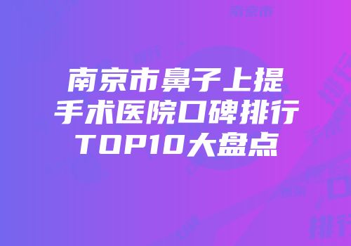 南京市鼻子上提手术医院口碑排行TOP10大盘点