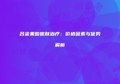 吕梁果酸嫩肤治疗：价格因素与优势解析