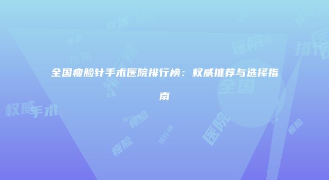 全国瘦脸针手术医院排行榜：权威推荐与选择指南